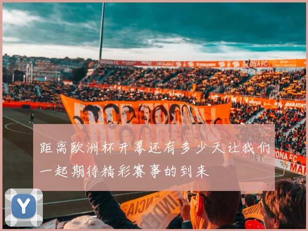 距离欧洲杯开幕还有多少天让我们一起期待精彩赛事的到来